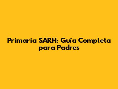 Primaria SARH: Guía Completa para Padres