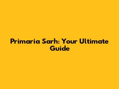 Primaria Sarh: Your Ultimate Guide