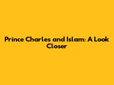 Prince Charles and Islam: A Look Closer