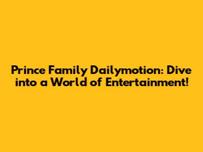 Prince Family Dailymotion: Dive into a World of Entertainment!