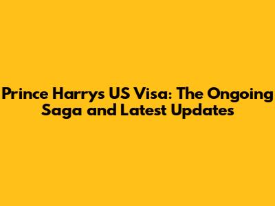Prince Harry's US Visa: The Ongoing Saga and Latest Updates