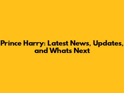 Prince Harry: Latest News, Updates, and What's Next