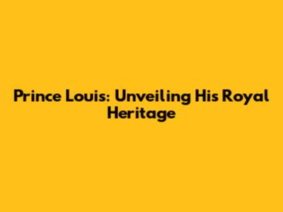 Prince Louis: Unveiling His Royal Heritage