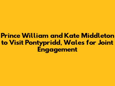 Prince William and Kate Middleton to Visit Pontypridd, Wales for Joint Engagement