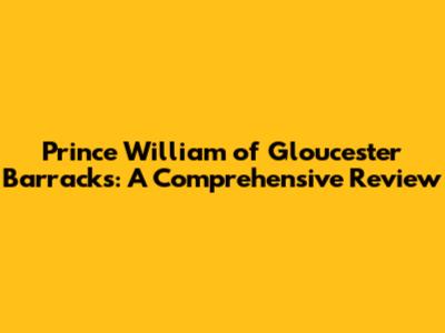 Prince William of Gloucester Barracks: A Comprehensive Review