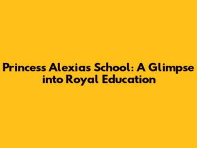 Princess Alexia's School: A Glimpse into Royal Education