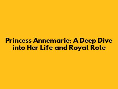 Princess Annemarie: A Deep Dive into Her Life and Royal Role