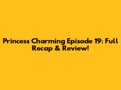 Princess Charming Episode 19: Full Recap & Review!