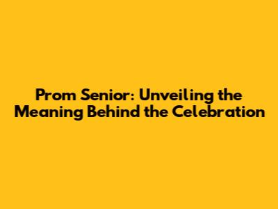 Prom Senior: Unveiling the Meaning Behind the Celebration