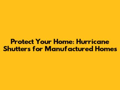 Protect Your Home: Hurricane Shutters for Manufactured Homes