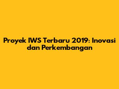 Proyek IWS Terbaru 2019: Inovasi dan Perkembangan