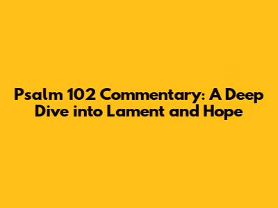 Psalm 102 Commentary: A Deep Dive into Lament and Hope