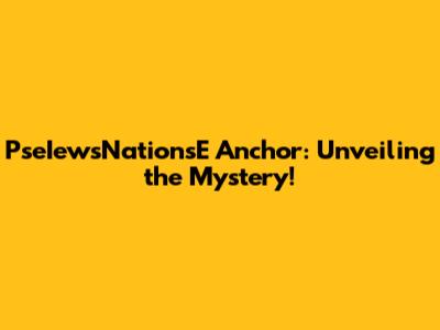PseIewsNationsE Anchor: Unveiling the Mystery!
