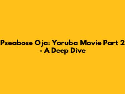 Pseabose Oja: Yoruba Movie Part 2 - A Deep Dive