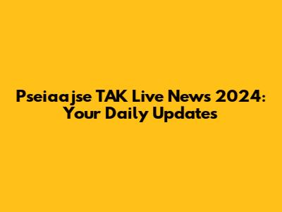 Pseiaajse TAK Live News 2024: Your Daily Updates