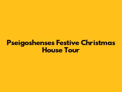 Pseigoshense's Festive Christmas House Tour