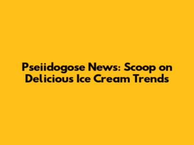 Pseiidogose News: Scoop on Delicious Ice Cream Trends