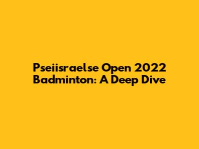 Pseiisraelse Open 2022 Badminton: A Deep Dive