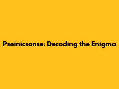 Pseinicsonse: Decoding the Enigma