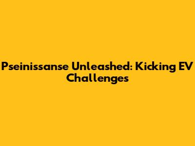 Pseinissanse Unleashed: Kicking EV Challenges