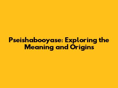 Pseishabooyase: Exploring the Meaning and Origins