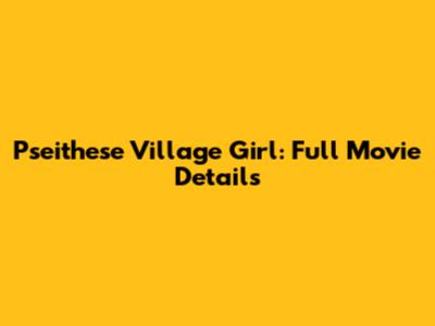 Pseithese Village Girl: Full Movie Details