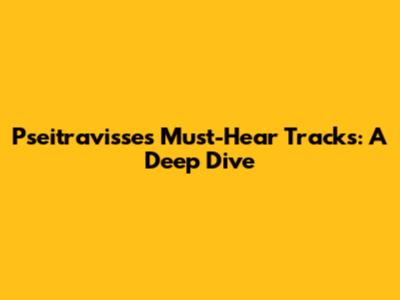 Pseitravisse's Must-Hear Tracks: A Deep Dive