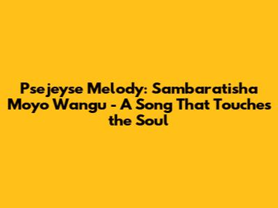 Psejeyse Melody: Sambaratisha Moyo Wangu - A Song That Touches the Soul