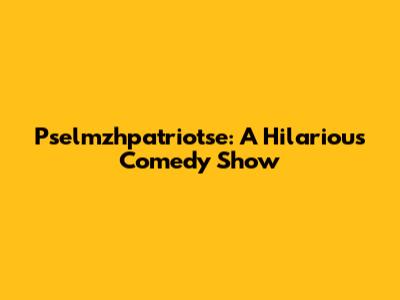 Pselmzhpatriotse: A Hilarious Comedy Show