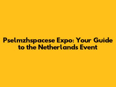 Pselmzhspacese Expo: Your Guide to the Netherlands Event