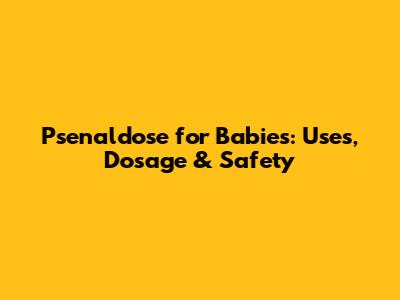 Psenaldose for Babies: Uses, Dosage & Safety