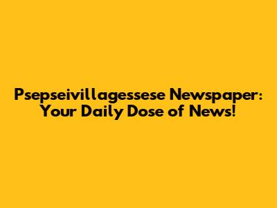 Psepseivillagessese Newspaper: Your Daily Dose of News!