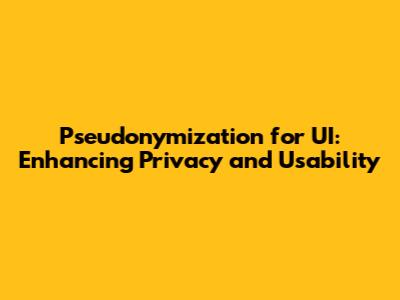 Pseudonymization for UI: Enhancing Privacy and Usability