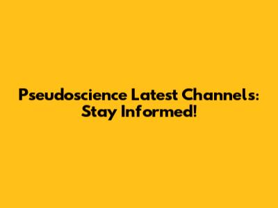 Pseudoscience Latest Channels: Stay Informed!