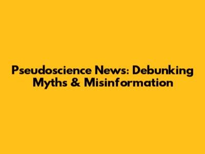Pseudoscience News: Debunking Myths & Misinformation