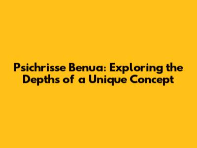 Psichrisse Benua: Exploring the Depths of a Unique Concept