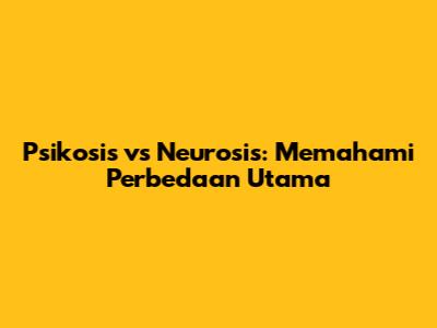 Psikosis vs Neurosis: Memahami Perbedaan Utama