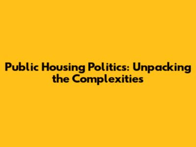 Public Housing Politics: Unpacking the Complexities