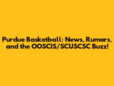 Purdue Basketball: News, Rumors, and the OOSCIS/SCUSCSC Buzz!