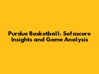 Purdue Basketball: Sofascore Insights and Game Analysis