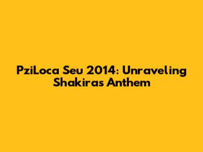 PziLoca Seu 2014: Unraveling Shakira's Anthem
