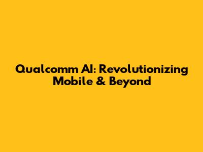 Qualcomm AI: Revolutionizing Mobile & Beyond