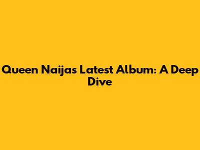 Queen Naija's Latest Album: A Deep Dive