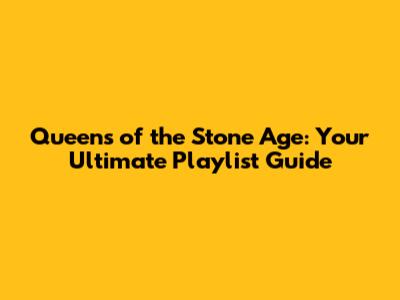 Queens of the Stone Age: Your Ultimate Playlist Guide