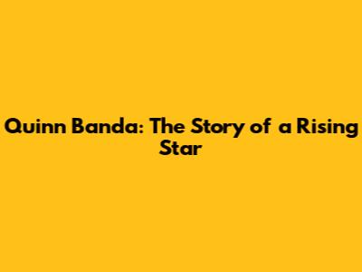 Quinn Banda: The Story of a Rising Star