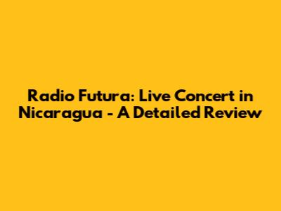Radio Futura: Live Concert in Nicaragua - A Detailed Review