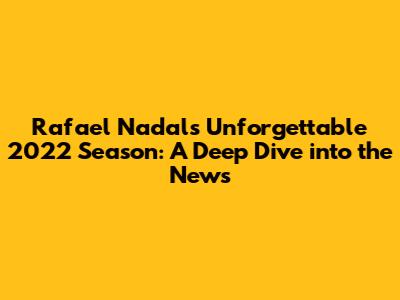 Rafael Nadal's Unforgettable 2022 Season: A Deep Dive into the News