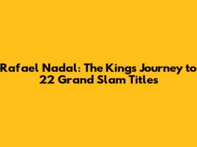 Rafael Nadal: The King's Journey to 22 Grand Slam Titles