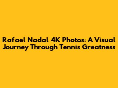 Rafael Nadal 4K Photos: A Visual Journey Through Tennis Greatness