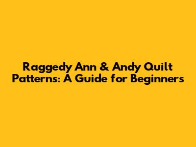 Raggedy Ann & Andy Quilt Patterns: A Guide for Beginners